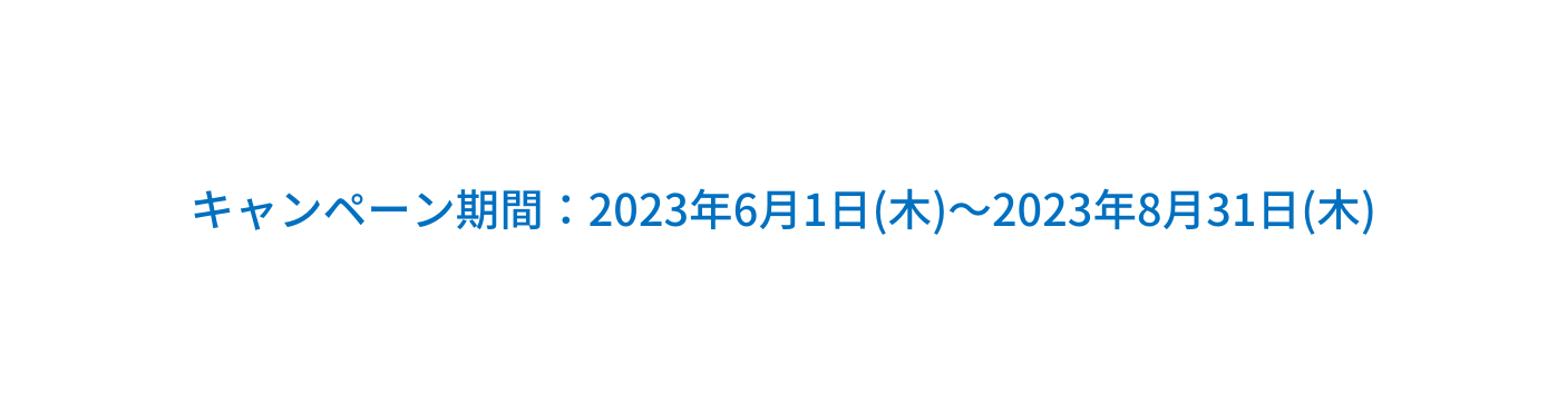 キャンペーン期間 2023年6月1日 木 2023年8月31日 木